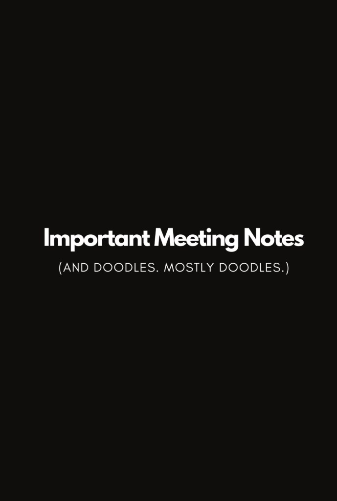 Important Meeting Notes and Doodles, but mostly doodles. Journal notebook available on Amazon